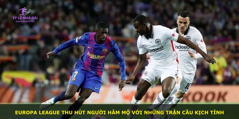 Europa League thu hút người hâm mộ với những trận cầu kịch tính