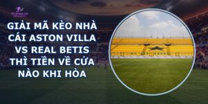 giai ma keo nha cai Aston Villa vs Real Betis