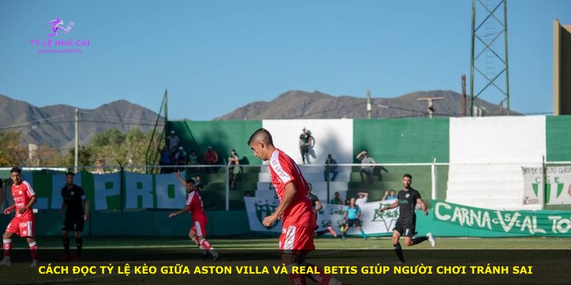 Cách đọc tỷ lệ kèo giữa Aston Villa và Real Betis giúp người chơi tránh sai