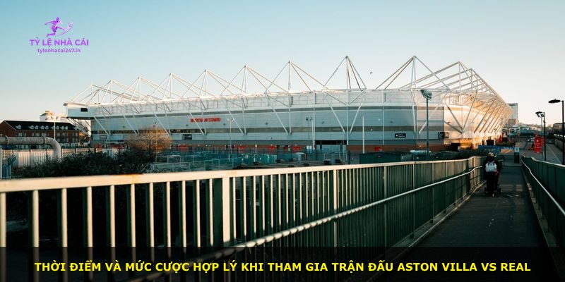 Thời điểm và mức cược hợp lý khi tham gia trận đấu Aston Villa vs Real