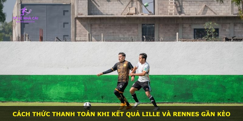 Cách thức thanh toán khi kết quả Lille và Rennes gần kèo