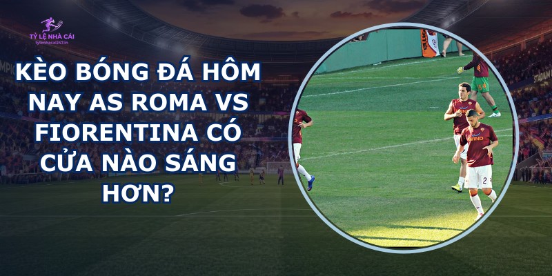 kèo bóng đá hôm nay AS Roma vs Fiorentina