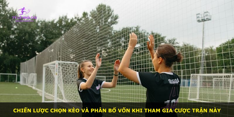 Chiến lược chọn kèo và phân bổ vốn khi tham gia cược trận này