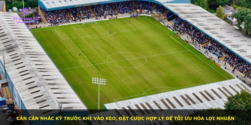 Cần cân nhắc kỹ trước khi vào kèo, đặt cược hợp lý để tối ưu hóa lợi nhuận