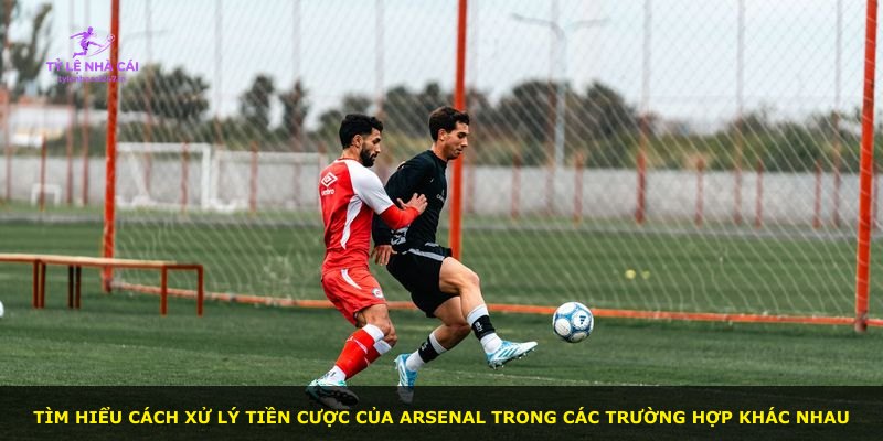 Tìm hiểu cách xử lý tiền cược của Arsenal trong các trường hợp khác nhau