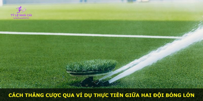 Cách thắng cược qua ví dụ thực tiễn giữa hai đội bóng lớn