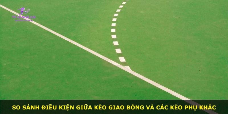 So sánh điều kiện giữa kèo giao bóng và các kèo phụ khác