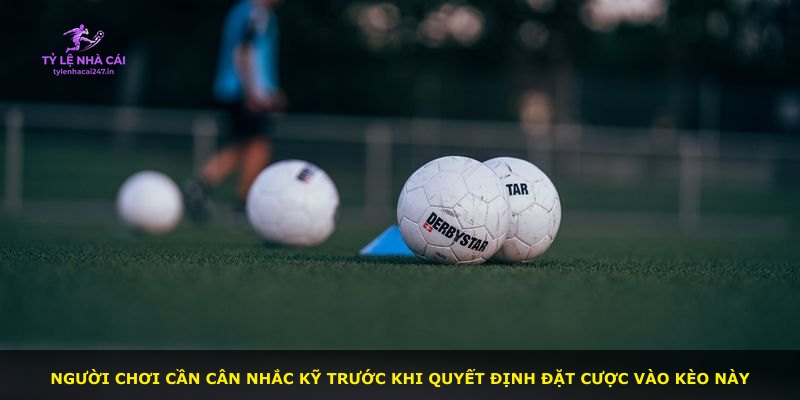 Người chơi cần cân nhắc kỹ trước khi quyết định đặt cược vào kèo này