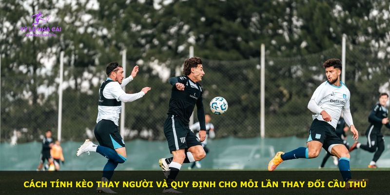 Cách tính kèo thay người và quy định cho mỗi lần thay đổi cầu thủ