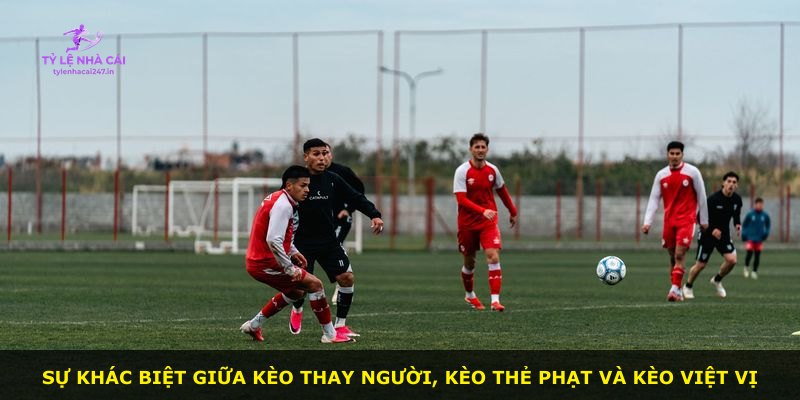 Sự khác biệt giữa kèo thay người, kèo thẻ phạt và kèo việt vị