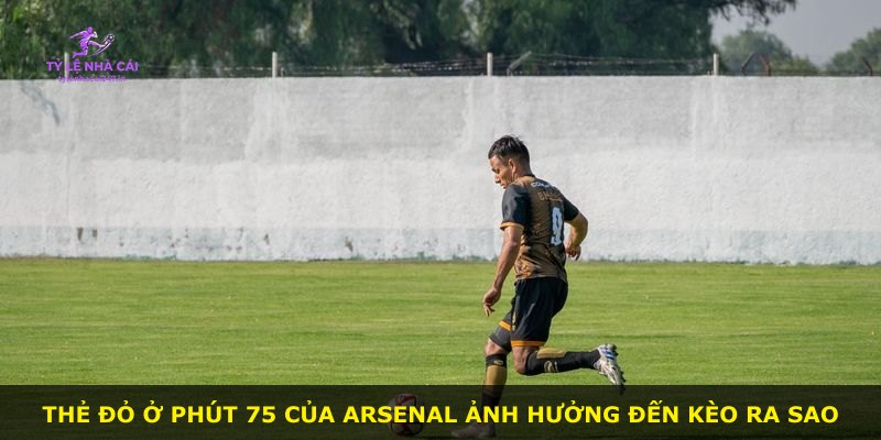 Thẻ đỏ ở phút 75 của Arsenal ảnh hưởng đến kèo ra sao