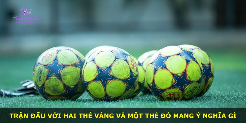 Trận đấu với hai thẻ vàng và một thẻ đỏ mang ý nghĩa gì