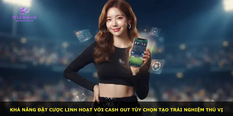 Khả năng đặt cược linh hoạt với cash out tùy chọn tạo trải nghiệm thú vị