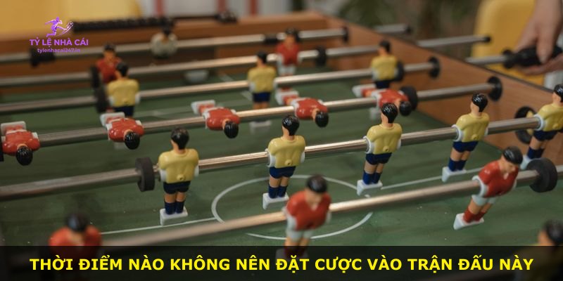 Thời điểm nào không nên đặt cược vào trận đấu này