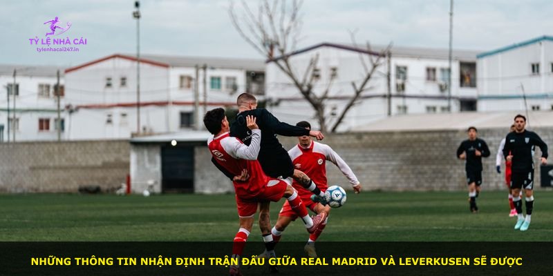 Những thông tin nhận định trận đấu giữa Real Madrid và Leverkusen sẽ được