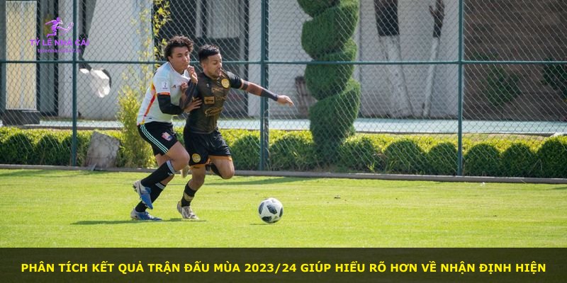 Phân tích kết quả trận đấu mùa 2023/24 giúp hiểu rõ hơn về nhận định hiện