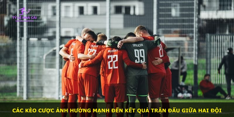 Các kèo cược ảnh hưởng mạnh đến kết quả trận đấu giữa hai đội