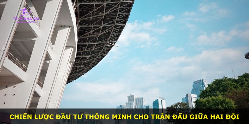 Chiến lược đầu tư thông minh cho trận đấu giữa hai đội