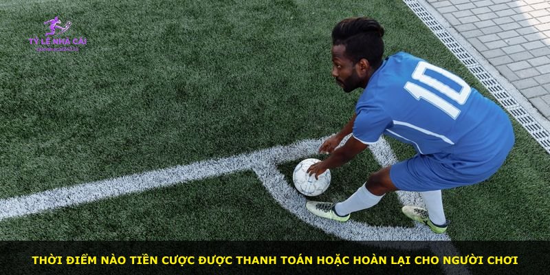 Thời điểm nào tiền cược được thanh toán hoặc hoàn lại cho người chơi