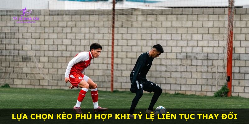 Lựa chọn kèo phù hợp khi tỷ lệ liên tục thay đổi