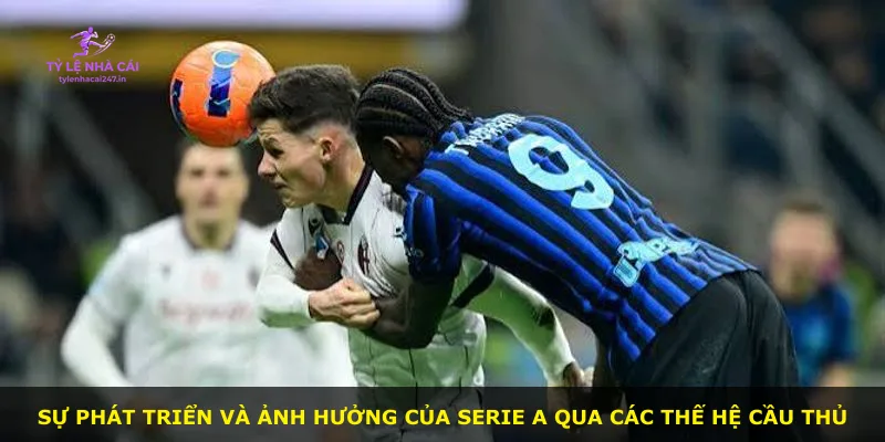 Sự phát triển và ảnh hưởng của Serie A qua các thế hệ cầu thủ