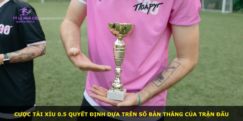 Cược Tài Xỉu 0.5 quyết định dựa trên số bàn thắng của trận đấu