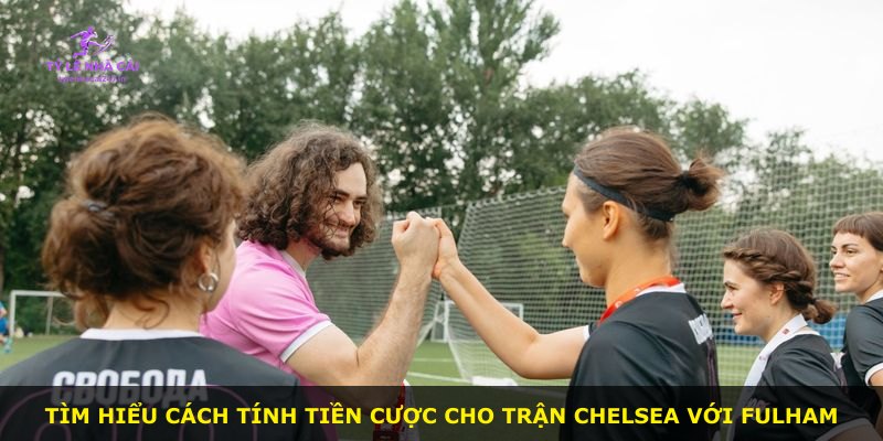 Tìm hiểu cách tính tiền cược cho trận Chelsea với Fulham