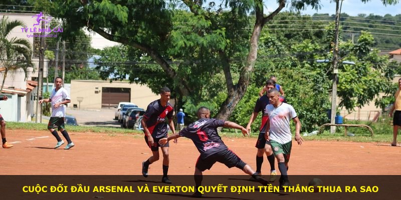 Cuộc đối đầu Arsenal và Everton quyết định tiền thắng thua ra sao