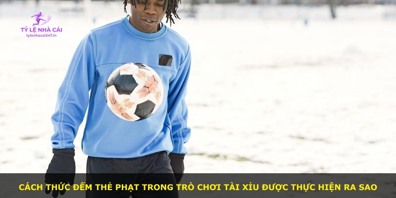 Cách thức đếm thẻ phạt trong trò chơi Tài Xỉu được thực hiện ra sao