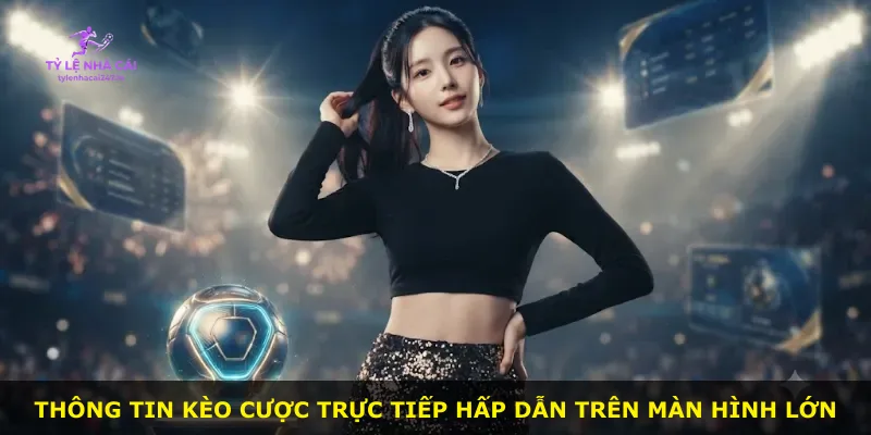 Thông tin kèo cược trực tiếp hấp dẫn trên màn hình lớn