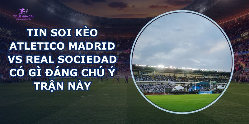 tin soi kèo Atletico Madrid vs Real Sociedad