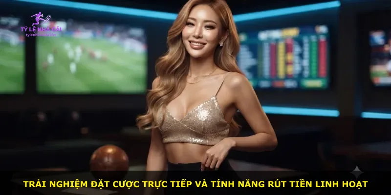 Trải nghiệm đặt cược trực tiếp và tính năng rút tiền linh hoạt