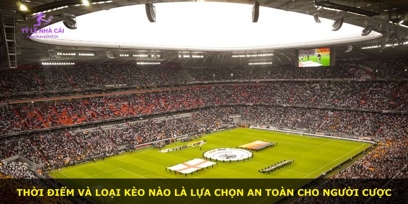 Thời điểm và loại kèo nào là lựa chọn an toàn cho người cược
