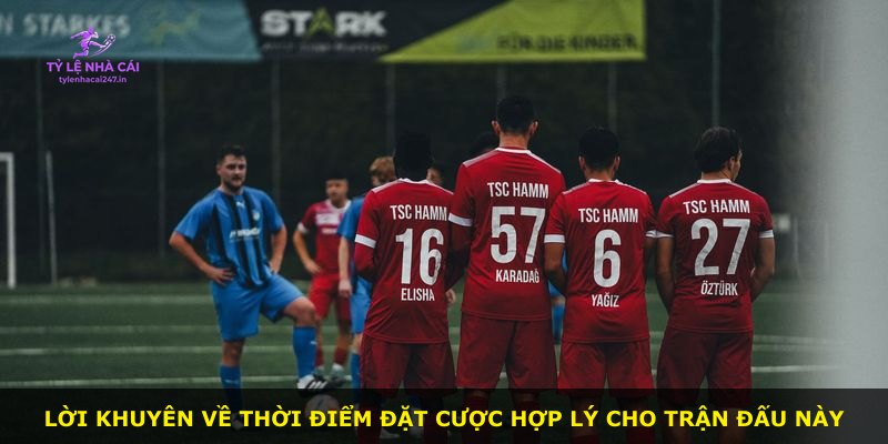 Lời khuyên về thời điểm đặt cược hợp lý cho trận đấu này